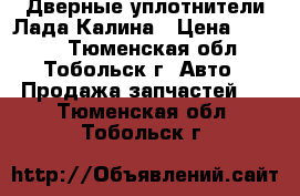 Дверные уплотнители Лада Калина › Цена ­ 1 200 - Тюменская обл., Тобольск г. Авто » Продажа запчастей   . Тюменская обл.,Тобольск г.